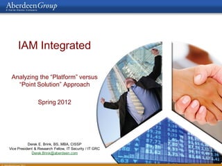 IAM Integrated

 Analyzing the “Platform” versus
   “Point Solution” Approach

                 Spring 2012




           Derek E. Brink, BS, MBA, CISSP
Vice President & Research Fellow, IT Security / IT GRC
             Derek.Brink@aberdeen.com
 