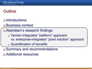 Outline

 Introductions
 Business context

 Aberdeen’s research findings

       Vendor-integrated “platform” approach
        vs. enterprise-integrated “point solution” approach
       Quantification of benefits
 Summary and recommendations
 Additional resources




                                                              11
 