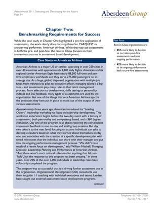 Assessments 2011: Selecting and Developing for the Future
Page 14




               Chapter Two:
    Benchmarking Requirements for Success
While the case study in Chapter One highlighted a pre-hire application of       Fast Facts
assessments, the work clearly does not stop there for CARQUEST or               Best-in-Class organizations are:
another top performer, American Airlines. While they too use assessments
in both the pre- and post-hire, the case to follow focuses on their             √ 85% more likely to be able
                                                                                  to correlate post-hire
tremendous success in assessment based development.
                                                                                  assessment results to
                    Case Study — American Airlines                                ongoing performance
                                                                                √ 42% more likely to be able
 American Airlines is a major US air carrier, operating in over 250 cities in     to tie ongoing performance
 over 40 countries with approximately 3,400 daily flights. American and its       back to pre-hire assessments
 regional carrier American Eagle have nearly 88,500 full-time and part-
 time employees worldwide and they serve 275,000 passengers on an
 average day. As a large, global, dispersed organization with multiple job
 types from mechanic to pilot to executive officer, managing talent is a big
 task – and assessments play many roles in that talent management
 process. From selection to development, skills testing to personality
 indexes and 360 feedback, many types of assessments are used by the
 organization. But one of the things that sets American Airlines apart is
 the processes they have put in place to make use of the output of their
 various assessments.
 Approximately three years ago, American introduced its “Leading
 Others” leadership workshop to focus on leadership development. This
 workshop experience begins before the two-day event with a battery of
 assessments, both personality and competency based, and a 360 degree
 evaluation. Day one of the program is all about receiving the personalized
 assessment feedback in one on one and small group sessions. But day
 two takes it to the next level, focusing on actions individuals can take to
 develop as leaders based on what they learned about themselves on day
 one, and concludes with the creation of a specific development plan with
 timed milestones that the individual can share with their manager and put
 into the ongoing performance management process. “We didn’t have
 much of a recent focus on development,” said William Mitchell, Managing
 Director, Leadership Planning and Performance at American Airlines.
 “And there wasn’t much cultural tolerance for anything that felt too
 ‘fluffy’, but the response to this program has been amazing.” In three
 years, over 70% of the over 3,000 individuals in leadership roles have
 voluntarily completed the program.
 The program was so successful that it is driving further assessment use in
 the organization. Organizational Development (OD) consultants use
 them to guide 1:1 coaching with individual executives and teams. Leaders
 have sought out external assessment-based development programs.
                                                                    continued



© 2011 Aberdeen Group.                                                                Telephone: 617 854 5200
www.aberdeen.com                                                                            Fax: 617 723 7897
 
