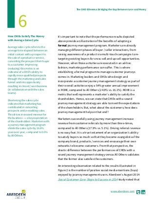 www.aberdeen.com
The CMO Dilemma: Bridging the Gap Between Love and Money
6
How CMOs Satisfy The Money
with Average Sales Cycle
Average sales cycle refers to the
average time elapsed between an
initial contact with a prospect to
the sale of a product or service,
converting the prospect from buyer
to a customer. Improving
(reducing) this metric is an
indicator of a CMO’s ability to
rapidly move qualified prospects
through the marketing and sales
funnel and into opportunity
resulting in closed / won business
(in collaboration with the sales
teams).
Shortening the sales cycle
indicates that marketing has
contributed in converting
prospects and in enabling sales.
This drives increased revenue for
the business ------ a key expectation
of the shareholders. Marketers with
a journey management program
shrink the sales cycle by 16.8%
year-over-year, compared to 0.9%
by All Others.
It’s important to note that the performance results depicted
above provide an illustration of the benefits of adopting a
formal journey management program. Marketers are already
managing different phases of buyer / seller interactions, from
raising awareness of a product via multi-touch campaigns to re-
targeting existing buyers for cross-sell and up-sell opportunities.
However, when those activities are executed in an ad-hoc
fashion, marketing performance can suffer. This is where
establishing a formal program to manage customer journeys
comes in. Marketing leaders and CMOs who design and
incorporate a customer journey management strategy as part of
their overall activities enjoy a 54% greater annual improvement
in ROMI, compared to All Others (24.9% vs. 16.2%). ROMI is a
metric that well represents a marketer’s ability to satisfy the
shareholders. Hence, we can state that CMOs with a sound
journey management strategy are able to meet the expectations
of the shareholders. But, what about the customers; how does
journey management help on that end?
Marketers successfully using journey management increase
revenue from customer referrals by more than three-times,
compared to All Others (17.9% vs. 5.1%). Driving referral revenue
is no easy feat. It is a true testament of an organization’s ability
to satisfy buyers so much so that they become evangelists of the
company brand, products / services and encourage their own
networks to become customers. From that perspective, the
drastic difference between the performances of CMOs with a
sound journey management strategy versus All Others validates
that the former also satisfies the customers.
An interesting observation related to the results illustrated in
Figure 2 is the number of positive social media mentions (buzz)
enjoyed by journey management users. Aberdeen’s August 2014
Social Customer Care: Steps to Success in 2014 study noted that
 