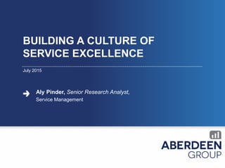 BUILDING A CULTURE OF
SERVICE EXCELLENCE
July 2015
Aly Pinder, Senior Research Analyst,
Service Management
 