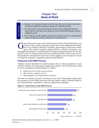 The Invoice Reconciliaiton & Payment Benchmark Report


                                                                  Chapter One:
                                                                 Issue at Hand

                             • Enterprises are seeking to maximize cash flow, lower their costs for processing invoices,
                                and improve visibility into spending to manage their competitive position.
         Key Takeaways




                             • The invoice process and accounts payable function remains a highly labor-intensive
                                function with too much paper and a jumble of systems with limited integration and poor
                                visibility into spend.
                             • These challenges provide significant opportunity to streamline processes with integrated
                                systems to capture new process efficiencies in the IR&P process.




         G
                  aps in the source-to-pay cycle include processes where critical information is not
                  collected, data is poorly organized, systems are not well integrated and informa-
                  tion is not centrally collected for reporting, spend analysis, and business intelli-
                  gence. This results in problems gaining real-time visibility into business costs
        and supplier performance. Considering that an enterprise spends nearly half of every dol-
        lar that it earns on external goods and services and between 60% to 80% of the cost of a
        final product for manufacturers comes from external suppliers, this information is critical
        to manage the enterprise’s competitive position and profitability.
        Pressures of the IR&P Process
        Aberdeen research identified five market pressures that are driving enterprises to gain
        visibility into their costs and properly manage their expenses. Three of the pressures cited
        by survey respondents are linked directly to visibility:
                         •     Reduction of cycle times to post expenses
                         •     More timely recognition of costs
                         •     Rising supplier costs impacting the enterprise.
        The other two priorities are tied to the theme of cost control. Respondents indicate they
        face pressures to lower IR&P processing costs and improve audits to identify billing er-
        rors, fraud and abuse. Automation is critical to address these challenges.
        Figure 3: Top Pressures of the IR&P Process

                  Reduce time to post expenses in internal systems                                                               52%


                                          More timely recognition of costs                                                45%


                                                         Lower IR&P costs                                                 44%


                              Audit to identify billing errors, fraud & abuse                                   34%


                                         Rising supplier/commodity costs                                      30%


                                                                                0%   10%       20%      30%         40%    50%         60%

                                                                                                     Source: AberdeenGroup, June 2006

All print and electronic rights are the property of AberdeenGroup © 2006.
3 AberdeenGroup
 