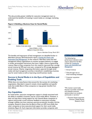 Social Media Marketing - Friends, Links, Tweets, Lend Me Your Ears!
Page 4




This also provides greater visibility for executive management team to
understand the benefits of investing in social media as a strategic marketing
channel.

Figure 4: Building a Business Case for Social Media
3.80
                   3.62
                                                             3.46
3.40



3.00                      2.90                                      2.90



2.60
            Quality of new sales leads          Quantity (number) of new sales leads
                                   Value of Metric, n=453
                                  Best-in-Class All Others
                                                Source: Aberdeen Group, March 2011

The benefits and importance of lead management are identified further in               Best-in-Class Criteria
Aberdeen's January 2010 benchmark report, Crossing the Chasm with                      The following key
Automated Lead Management. In that research, Aberdeen notes that lead                  performance indicators were
management allows organizations to monitor prospect behavior to engage                 used to determine the Best-
in timely, personalized interactions that have a higher chance of generating           in-Class for Crossing the
revenue. Best-in-Class companies from this research improved their average             Chasm with Automated Lead
annual revenue by 59% year-over-year, compared to 3% average decrease in               Management:
annual revenue. Clearly, integrating information captured through social               √ Annual revenue
media with lead management activities is beneficial in establishing a business
case for social media as well as improving overall business results.                   √ Click-through rate on
                                                                                         email marketing campaigns
Success in Social Media is in the Eyes of Capabilities and                             √ Customer acquisition
Enabling Tools                                                                           revenue

While there are many factors that account for the success of a marketing
organization, Aberdeen's research reveals critical capabilities and specific
tools that enable Best-in-Class companies to reap greater benefits from
their efforts.                                                                         "We monitor social media
                                                                                       because it provides unsolicited
                                                                                       and unbiased consumer
Key Capabilities                                                                       opinions about our products
As noted earlier, executive management support is closely associated with              and brands in real time."
the ability to establish a business case for social media efforts. However, it
                                                                                         ~ Christine Stasiw Lazarchuk
does not stop there; having support for this channel allows companies to
                                                                                             Director, Global Market
capture and provide crucial customer feedback to executives including                                  Research, Ford
strategic visibility into how customers perceive product(s), brand(s), and the
company. Research shows that the Best-in-Class are 65% more likely than
other companies to have executive-level support for their social media
initiatives (Figure 5). Such important information provides companies with
© 2011 Aberdeen Group.                                                                       Telephone: 617 854 5200
www.aberdeen.com                                                                                   Fax: 617 723 7897
 
