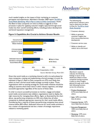 Social Media Marketing - Friends, Links, Tweets, Lend Me Your Ears!
Page 5




much needed insights on the impact of their marketing on customer                    Best-in-Class Criteria
perception and experiences. Aberdeen's October 2009 report The ROI on
                                                                                     The following key
Social Media Monitoring: Why It Pays to Listen to Online Conversation, shows         performance indicators were
that Best-in-Class companies are twice as likely as Laggards to have                 used to determine the Best-
processes in place for applying costumer insights captured through social            in-Class for The ROI on Social
media into their overall marketing efforts, including product development            Media Monitoring:
and brand reputation management.
                                                                                     √ Customer advocacy
Figure 5: Capabilities Are Crucial to Achieve Greater Results                        √ Ability to generate
                                                                                       consumer insights that
                                                                                       drive new product/service
     Executive-level                                                  71%              development
   support for Social
    Media initiatives                                49%                             √ Customer service costs
                                                                                     √ Ability to identify and
                                                                                       reduce risk to the brand
    A formal strategy                             47%
    devoted to Social
               Media                 30%



Dedicated resources                            43%            Best-in-Class
devoted to managing
                                     30%                      All Others
 Social Media efforts


                    10%           30%            50%             70%           90%
                                                                                     Fast Facts
                                     Number of respondents, n=453
                                               Source: Aberdeen Group, March 2011
                                                                                     Aberdeen's research
                                                                                     indicates the following
Given that social media as a marketing channel is still in its early phases for      findings in terms of the
many companies, creating and implementing a formal strategy is crucial. As           likelihood of Best-in-Class
                                                                                     companies having processes
indicated in Figure 5, Best-in-Class companies are 57% more likely than
                                                                                     in place to share insights
others to have a formal social media strategy currently in place. Those              gleaned through social media
organizations with no existing strategy for social media initiatives should be       with following functions
willing to examine what's been done in other industry segments, and adopt            across the enterprise;
successful approaches regardless of the source of these ideas.
                                                                                     √ Product Development:
In order to ensure successful processes to monitor, engage and analyze                 217% more likely than all
social media conversations (see sidebar), organizations need to deploy the             others
right resources for managing these efforts. Again, as illustrated by the chart
                                                                                     √ Sales: 169% more likely
above, top performing companies are 43% more likely than all other                     than all others
companies to dedicate appropriate resources for their social media efforts.
Considering that a majority of these top performing companies have annual            √ Customer Service: 167%
revenue below $50 million, dedicated resources for social media activities is          more likely than all others
not a matter of organizational size but a matter of strategic importance             √ Executive Management:
related to marketing spend.                                                            150% more likely than all
                                                                                       others
                                                                                     √ Marketing: 127% more
                                                                                       likely than all others

© 2011 Aberdeen Group.                                                                     Telephone: 617 854 5200
www.aberdeen.com                                                                                 Fax: 617 723 7897
 