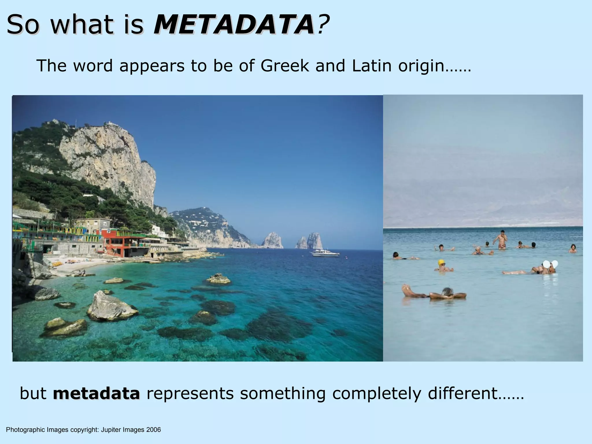 So what is  METADATA ? The word appears to be of Greek and Latin origin…… but  metadata  represents something completely different…… Photographic Images copyright: Jupiter Images 2006   
