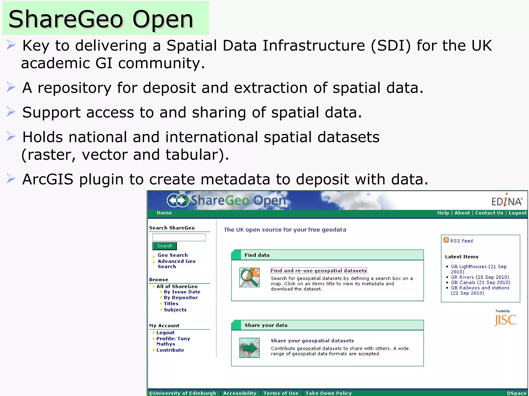 ShareGeo Open Key to delivering a Spatial Data Infrastructure (SDI) for the UK academic GI community.  A repository for deposit and extraction of spatial data. Support access to and sharing of spatial data. Holds national and international spatial datasets  (raster, vector and tabular). ArcGIS plugin to create metadata to deposit with data. 