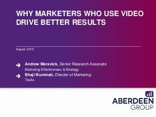 WHY MARKETERS WHO USE VIDEO
DRIVE BETTER RESULTS
August, 2015
Andrew Moravick, Senior Research Associate
Marketing Effectiveness & Strategy
Bhaji Illuminati, Director of Marketing
Taulia
 