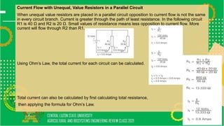 Current Flow with Unequal, Value Resistors in a Parallel Circuit
When unequal value resistors are placed in a parallel circuit opposition to current flow is not the same
in every circuit branch. Current is greater through the path of least resistance. In the following circuit
R1 is 40 Ω and R2 is 20 Ω. Small values of resistance means less opposition to current flow. More
current will flow through R2 than R1.
Using Ohm’s Law, the total current for each circuit can be calculated.
Total current can also be calculated by first calculating total resistance,
then applying the formula for Ohm’s Law.
 
