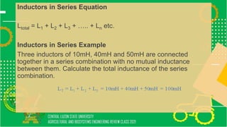 Inductors in Series Equation
Ltotal = L1 + L2 + L3 + ….. + Ln etc.
Inductors in Series Example
Three inductors of 10mH, 40mH and 50mH are connected
together in a series combination with no mutual inductance
between them. Calculate the total inductance of the series
combination.
 