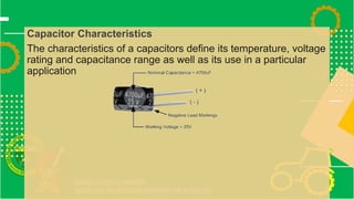 Capacitor Characteristics
The characteristics of a capacitors define its temperature, voltage
rating and capacitance range as well as its use in a particular
application
 