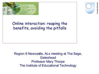 Online interaction: reaping the benefits, avoiding the pitfalls Region 9 Newcastle, ALs meeting at The Sage, Gateshead Professor Mary Thorpe The Institute of Educational Technology 