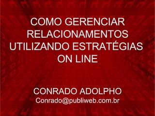 CONRADO ADOLPHO [email_address] COMO GERENCIAR RELACIONAMENTOS UTILIZANDO ESTRATÉGIAS  ON LINE 