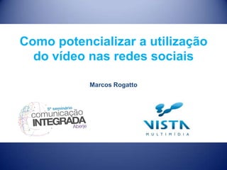 Como potencializar a utilização
do vídeo nas redes sociais
Marcos Rogatto

 