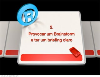 2.
                                    Provocar um Brainstorm
                                     e ter um brieﬁng claro




sexta-feira, 16 de setembro de 11
 