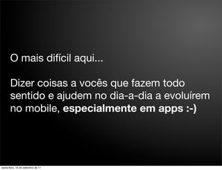 O mais difícil aqui...

       Dizer coisas a vocês que fazem todo
       sentido e ajudem no dia-a-dia a evoluírem
       no mobile, especialmente em apps :-)




sexta-feira, 16 de setembro de 11
 