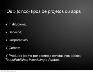 Os 5 (cinco) tipos de projetos ou apps

         ✓ Institucional;

         ✓ Serviços;

         ✓ Corporativos;

         ✓ Games;

         ✓ Produtos (como por exemplo revistas nos tablets
         TouchPublisher, Woodwing e Adobe);


sexta-feira, 16 de setembro de 11
 