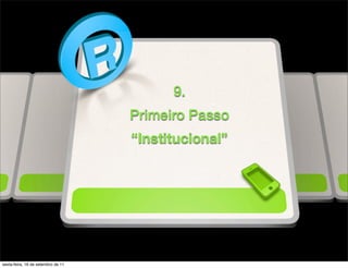 9.
                                    Primeiro Passo
                                    “Institucional”




sexta-feira, 16 de setembro de 11
 