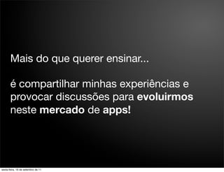 Mais do que querer ensinar...

       é compartilhar minhas experiências e
       provocar discussões para evoluirmos
       neste mercado de apps!




sexta-feira, 16 de setembro de 11
 