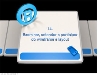 14.
                                    Examinar, entender e participar
                                        do wireframe e layout




sexta-feira, 16 de setembro de 11
 