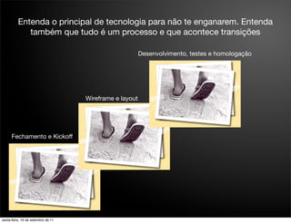 Entenda o principal de tecnologia para não te enganarem. Entenda
             também que tudo é um processo e que acontece transições

                                                         Desenvolvimento, testes e homologação




                                    Wireframe e layout




      Fechamento e Kickoff




sexta-feira, 16 de setembro de 11
 