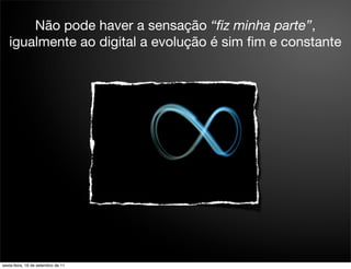 Não pode haver a sensação “ﬁz minha parte”,
   igualmente ao digital a evolução é sim ﬁm e constante




sexta-feira, 16 de setembro de 11
 