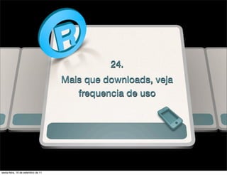 24.
                                    Mais que downloads, veja
                                       frequencia de uso




sexta-feira, 16 de setembro de 11
 