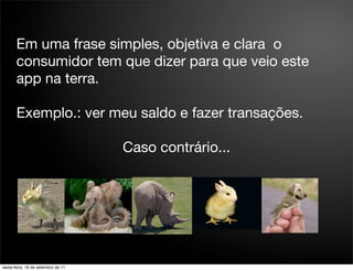 Em uma frase simples, objetiva e clara o
       consumidor tem que dizer para que veio este
       app na terra.

       Exemplo.: ver meu saldo e fazer transações.

                                    Caso contrário...




sexta-feira, 16 de setembro de 11
 
