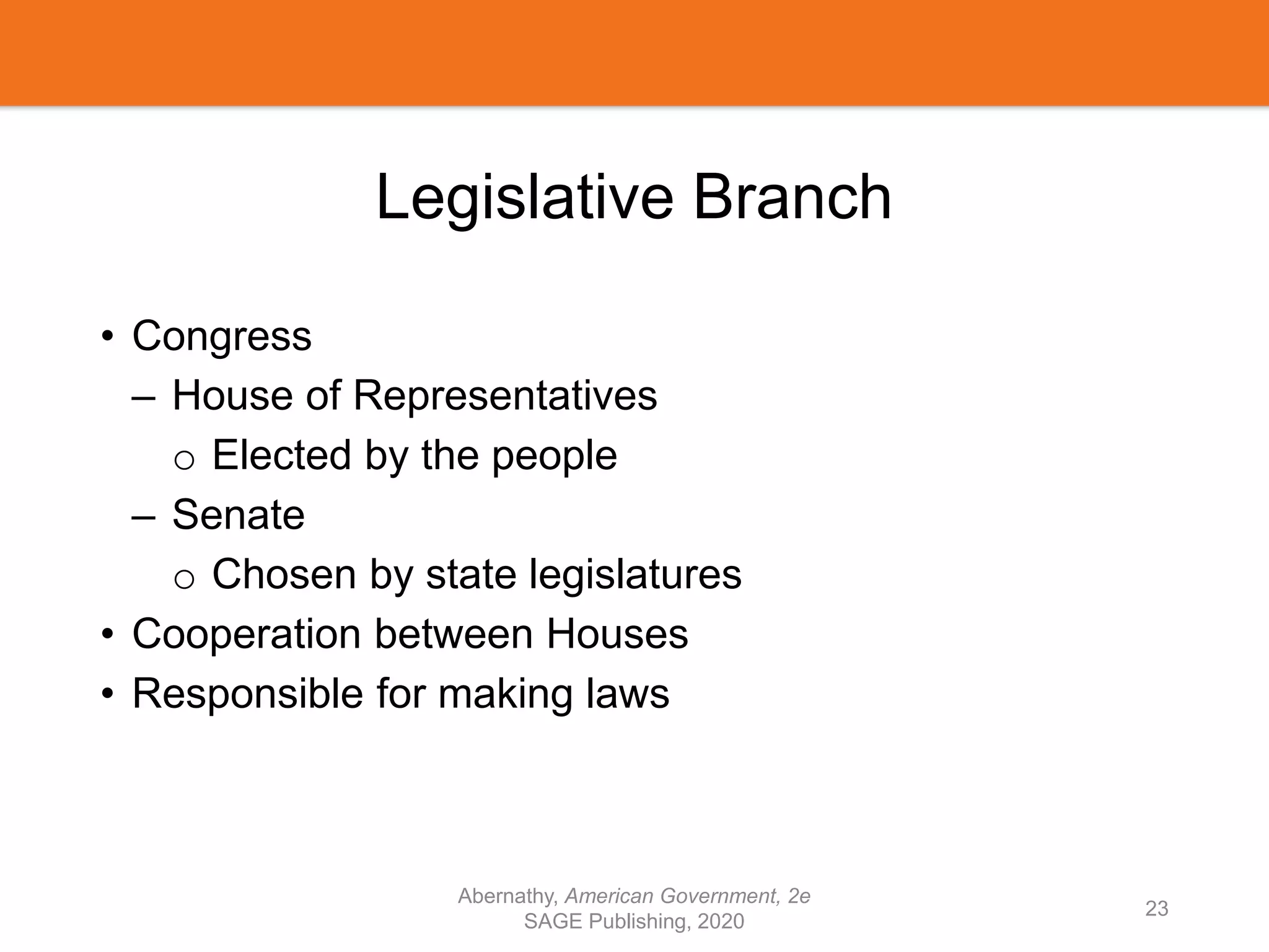 Legislative Branch
• Congress
– House of Representatives
o Elected by the people
– Senate
o Chosen by state legislatures
• Cooperation between Houses
• Responsible for making laws
Abernathy, American Government, 2e
SAGE Publishing, 2020
23
 