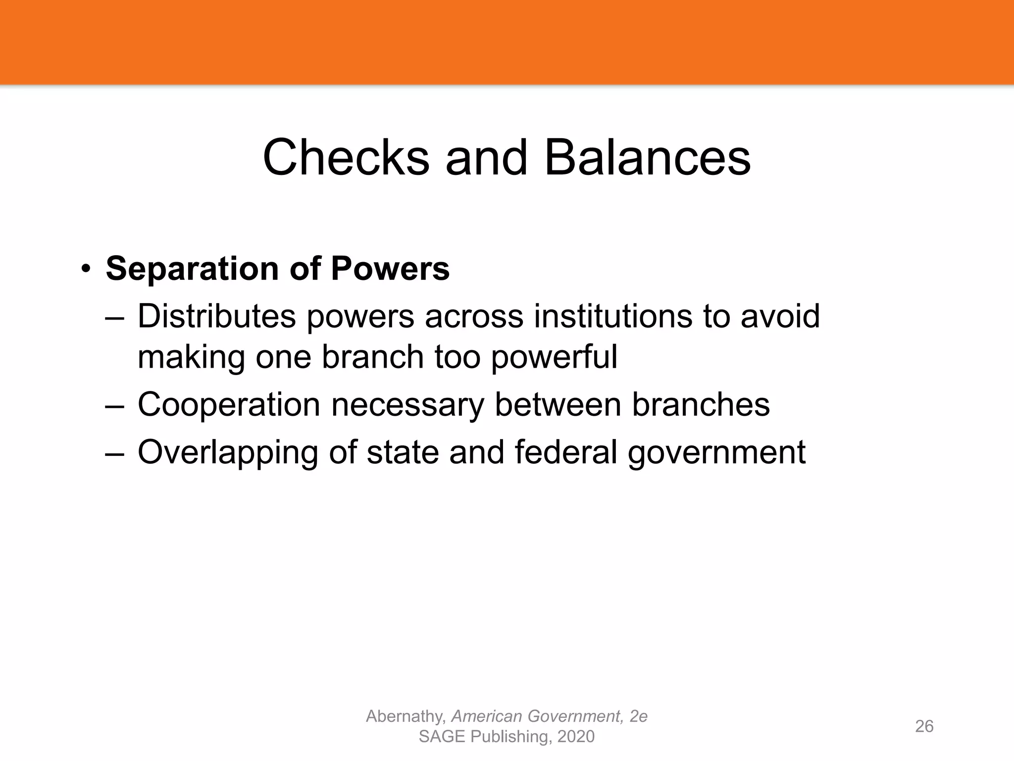 Checks and Balances
• Separation of Powers
– Distributes powers across institutions to avoid
making one branch too powerful
– Cooperation necessary between branches
– Overlapping of state and federal government
Abernathy, American Government, 2e
SAGE Publishing, 2020
26
 