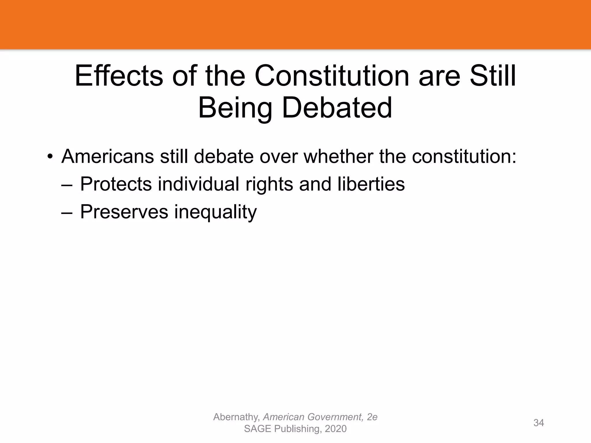 Effects of the Constitution are Still
Being Debated
• Americans still debate over whether the constitution:
– Protects individual rights and liberties
– Preserves inequality
Abernathy, American Government, 2e
SAGE Publishing, 2020
34
 
