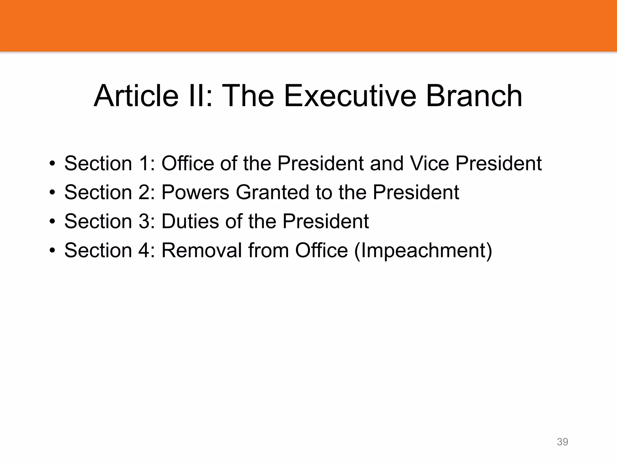 Article II: The Executive Branch
• Section 1: Office of the President and Vice President
• Section 2: Powers Granted to the President
• Section 3: Duties of the President
• Section 4: Removal from Office (Impeachment)
39
 