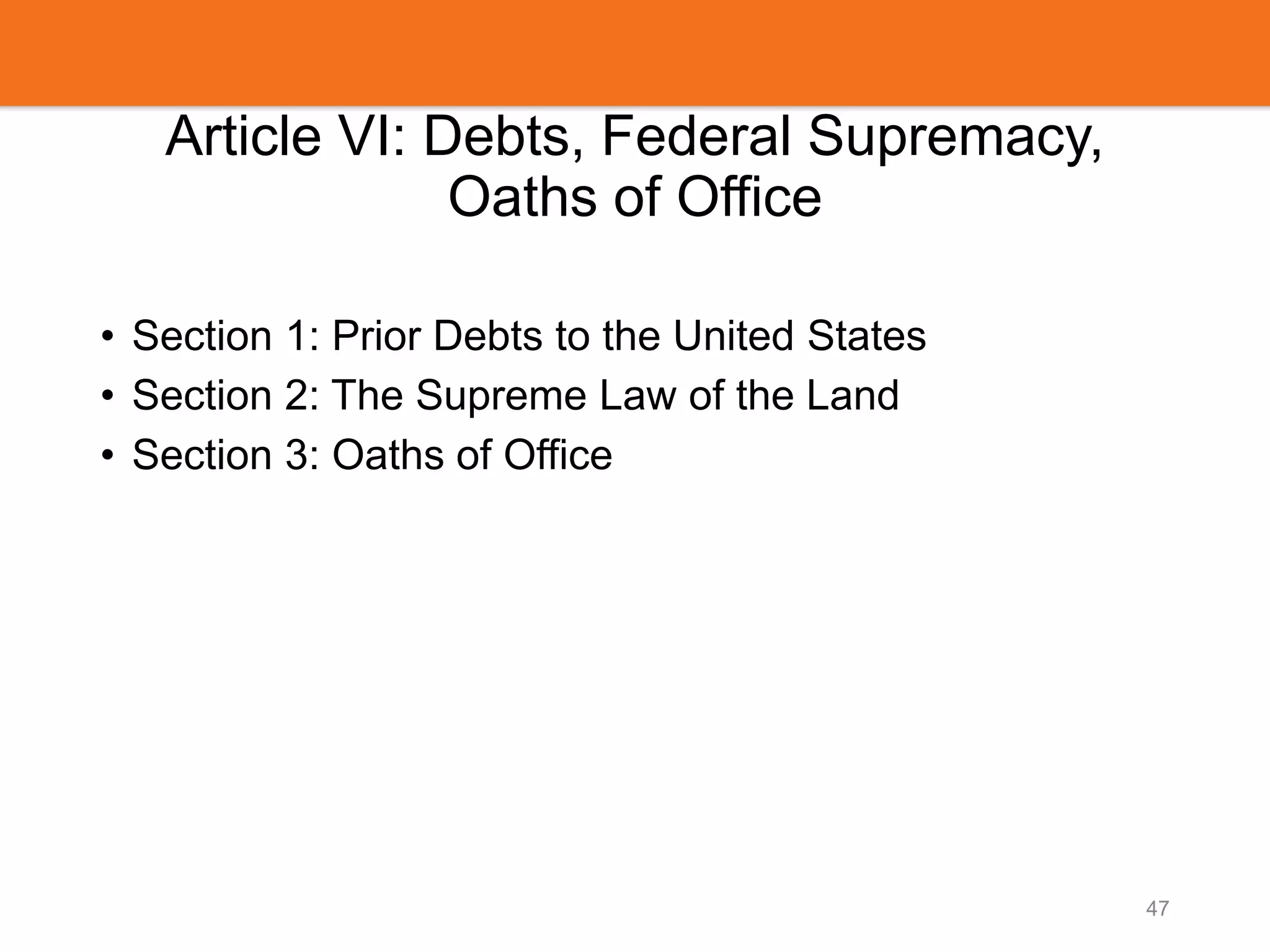 Article VI: Debts, Federal Supremacy,
Oaths of Office
• Section 1: Prior Debts to the United States
• Section 2: The Supreme Law of the Land
• Section 3: Oaths of Office
47
 