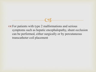 
 For patients with type 2 malformations and serious
symptoms such as hepatic encephalopathy, shunt occlusion
can be performed, either surgically or by percutaneous
transcatheter coil placement
 
