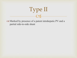 
 Marked by presence of a patent intrahepatic PV and a
partial side-to-side shunt
Type II
 