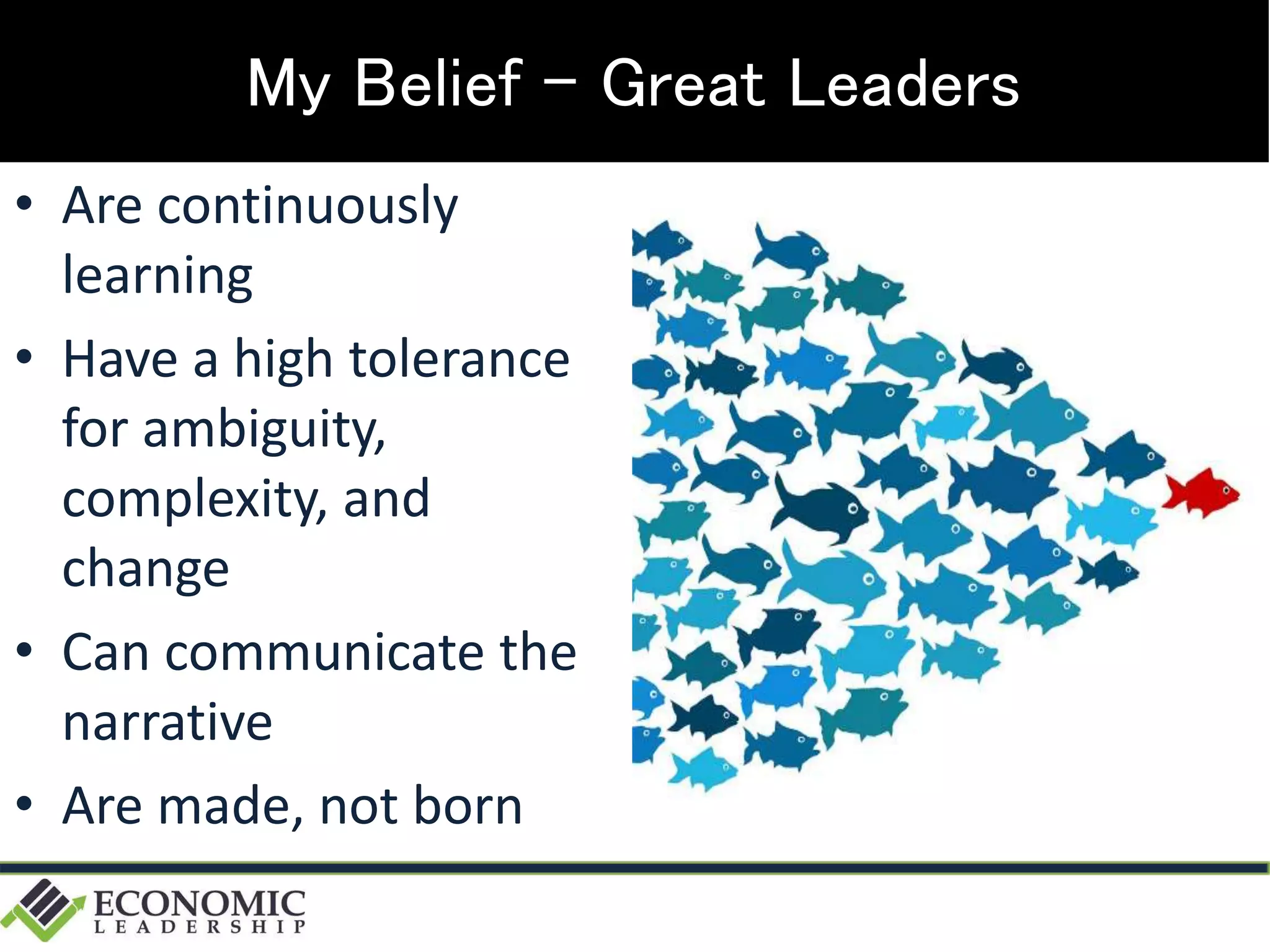 My Belief - Great Leaders
• Are continuously
learning
• Have a high tolerance
for ambiguity,
complexity, and
change
• Can communicate the
narrative
• Are made, not born
 
