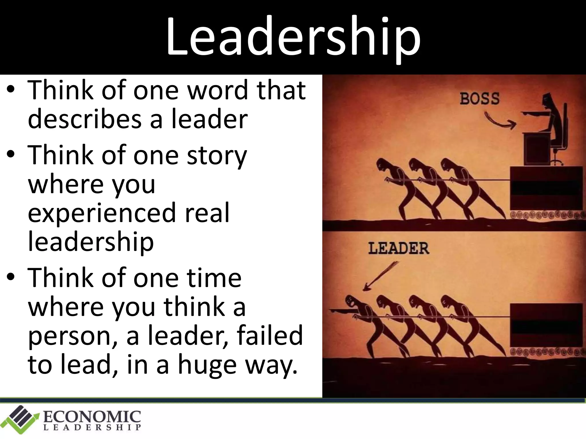 Leadership
• Think of one word that
describes a leader
• Think of one story
where you
experienced real
leadership
• Think of one time
where you think a
person, a leader, failed
to lead, in a huge way.
 