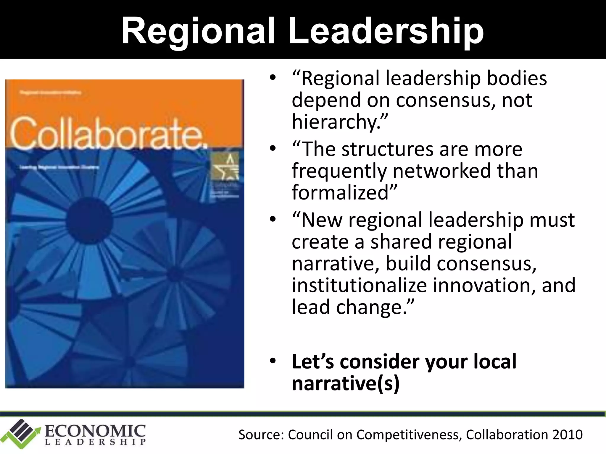Regional Leadership
• “Regional leadership bodies
depend on consensus, not
hierarchy.”
• “The structures are more
frequently networked than
formalized”
• “New regional leadership must
create a shared regional
narrative, build consensus,
institutionalize innovation, and
lead change.”
• Let’s consider your local
narrative(s)
Source: Council on Competitiveness, Collaboration 2010
 