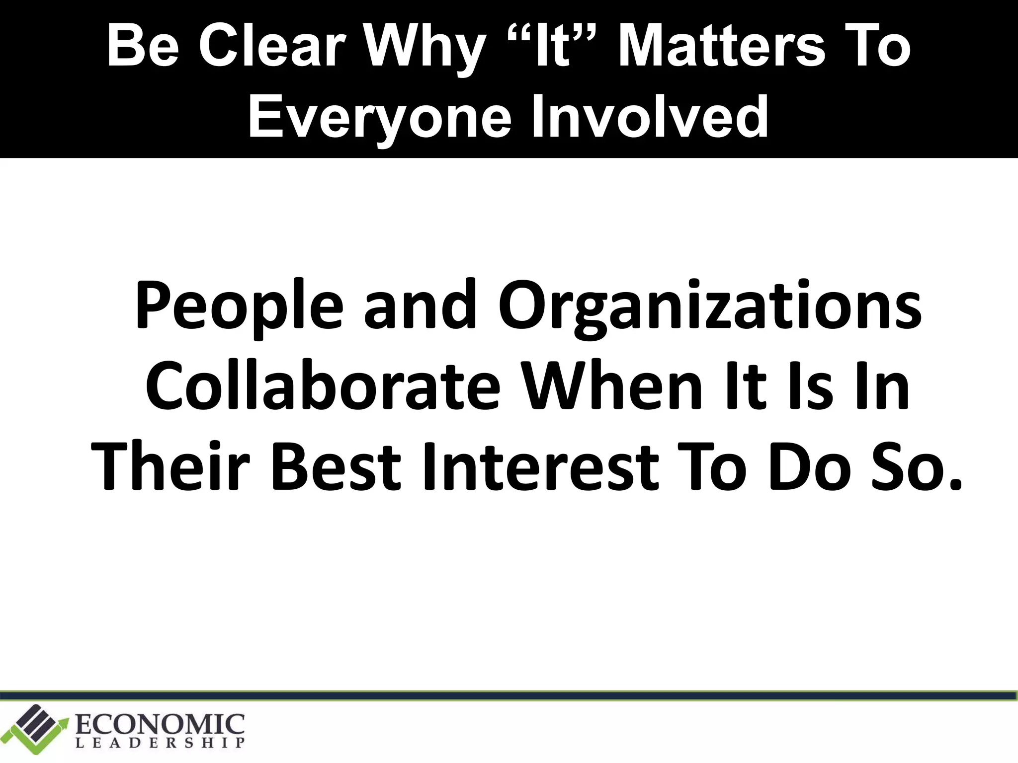 Be Clear Why “It” Matters To
Everyone Involved
People and Organizations
Collaborate When It Is In
Their Best Interest To Do So.
 