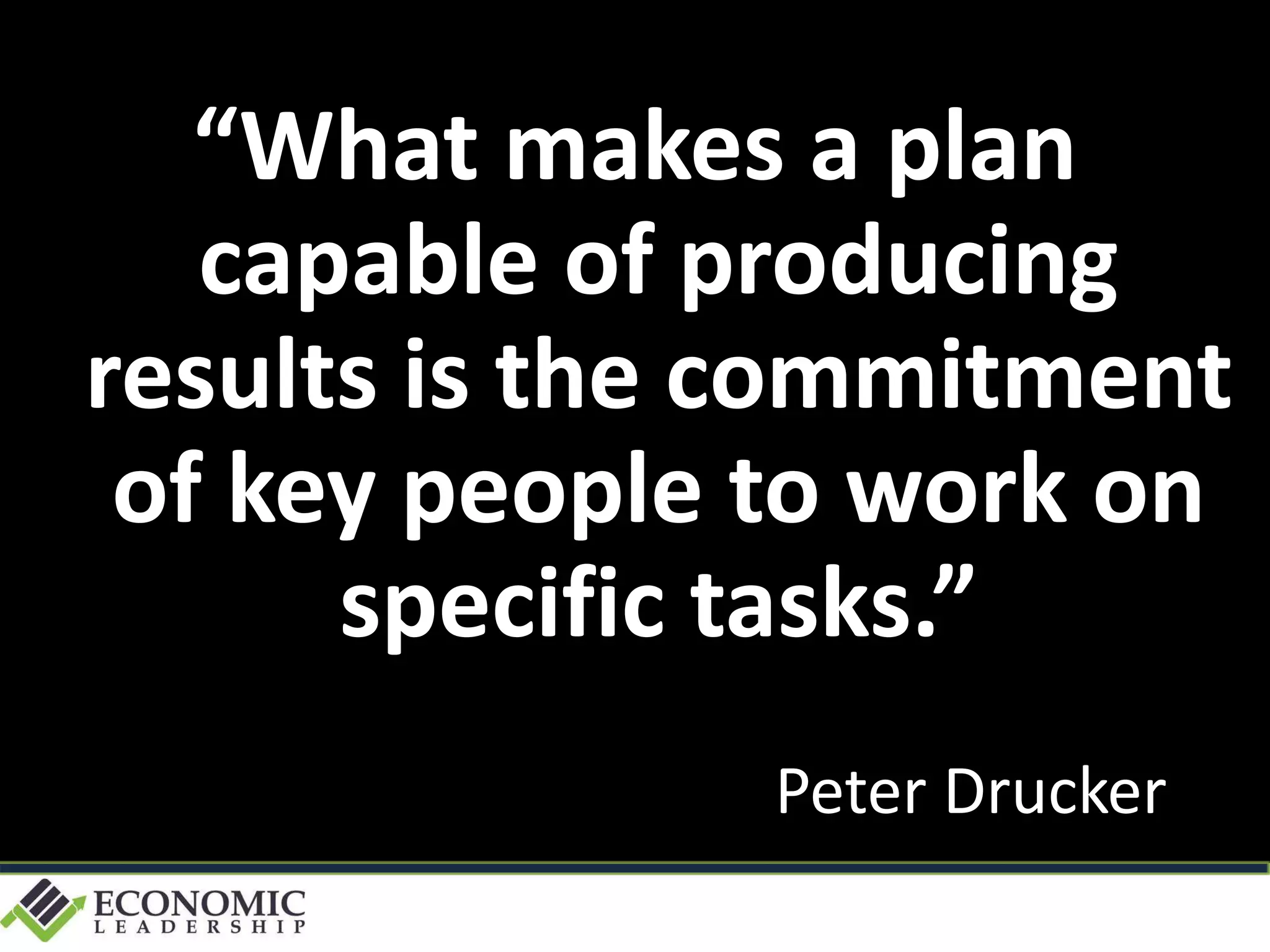 “What makes a plan
capable of producing
results is the commitment
of key people to work on
specific tasks.”
Peter Drucker
 