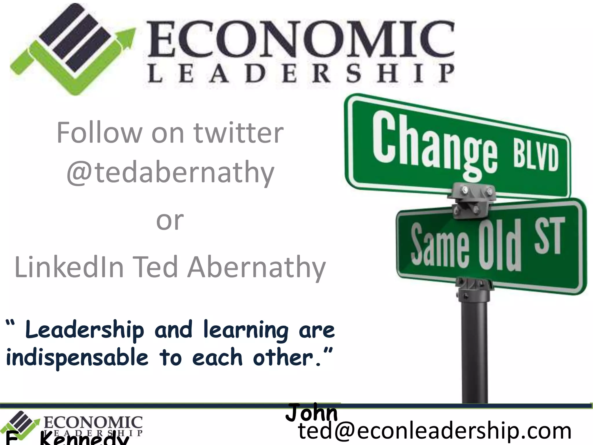 Follow on twitter
@tedabernathy
or
LinkedIn Ted Abernathy
“ Leadership and learning are
indispensable to each other.”
John
ted@econleadership.com
 