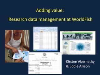 Adding value:  Research data management at WorldFish Kirsten Abernethy & Eddie Allison 