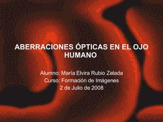 ABERRACIONES ÓPTICAS EN EL OJO HUMANO  Alumno: María Elvira Rubio Zelada Curso: Formación de Imágenes 2 de Julio de 2008 