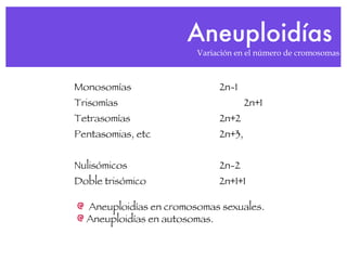 Aneuploidías  Variación en el número de cromosomas Monosomías  2n-1 Trisomías  2n+1 Tetrasomías   2n+2 Pentasomias, etc   2n+3,  Nulisómicos 2n-2 Doble trisómico   2n+1+1 Aneuploidías en cromosomas sexuales.  Aneuploidías en autosomas. 