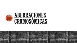 ABERRACIONES
CROMOSÓMICAS
 