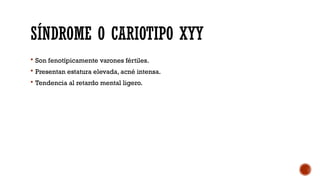 SÍNDROME O CARIOTIPO XYY
 Son fenotípicamente varones fértiles.
 Presentan estatura elevada, acné intensa.
 Tendencia al retardo mental ligero.
 