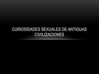 CURIOSIDADES SEXUALES DE ANTIGUAS
CIVILIZACIONES
 