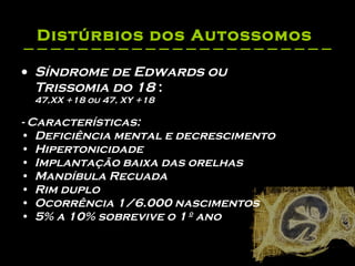 Distúrbios dos Autossomos   Síndrome de Edwards ou  Trissomia do 18  : 47,XX +18 ou 47, XY +18  - Características: Deficiência mental e decrescimento  Hipertonicidade  Implantação baixa das orelhas  Mandíbula Recuada  Rim duplo  Ocorrência 1/6.000 nascimentos  5% a 10% sobrevive o 1º ano  