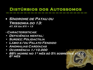 Distúrbios dos Autossomos   Síndrome de Patau ou  Trissomia do 13:   47, XX (ou XY) + 13  - Caracteristicas: Deficiência mental;  Surdez; Polidactilia  Lábio e/ou Palato Fendido  Anomalias Cardíacas  Ocorrência 1/10.000  88% morre no 1º mês só 5% sobrevive até o 6º mês  
