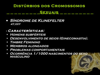 Distúrbios dos Cromossomos  Sexuais   Síndrome de Klinefelter    47,XXY     -  Características:  Homens subférteis  Desenvolvimento de seios (Ginecomastia).   Timbre Feminino  Membros alongados  Problemas comportamentais  Ocorrência 1/1000 nascimentos do sexo masculino  