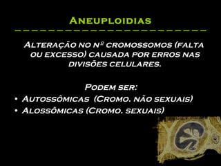Aneuploidias Alteração no nº cromossomos (falta  ou excesso) causada por erros nas divisões celulares. Podem ser: Autossômicas  (Cromo. não sexuais)   Alossômicas (Cromo. sexuais) 